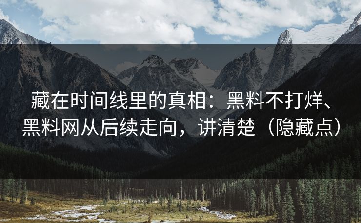 藏在时间线里的真相：黑料不打烊、黑料网从后续走向，讲清楚（隐藏点）