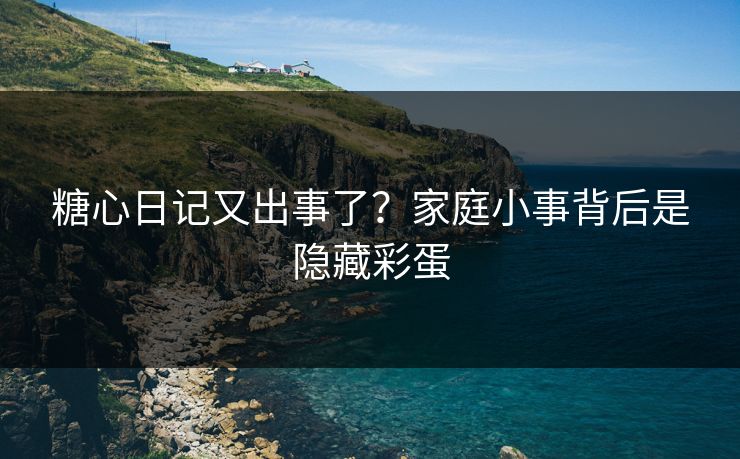 糖心日记又出事了？家庭小事背后是隐藏彩蛋