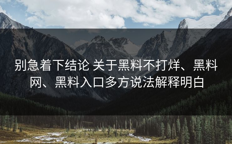 别急着下结论 关于黑料不打烊、黑料网、黑料入口多方说法解释明白